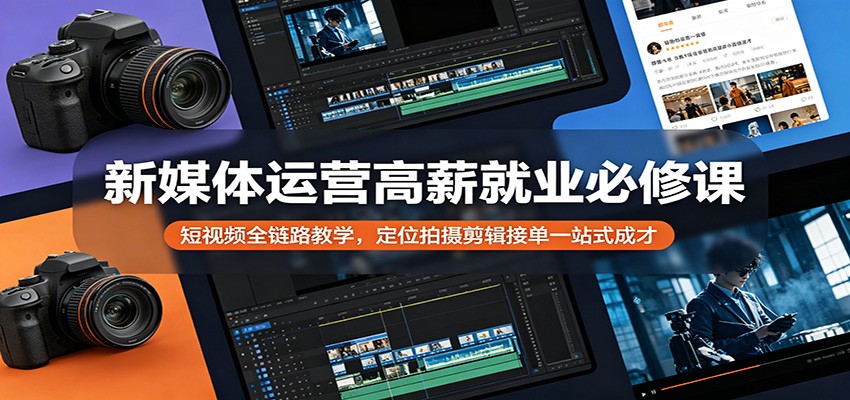 新媒体运营高薪就业必修课：短视频全链路教学，定位拍摄剪辑接单一站式成才-云享网创