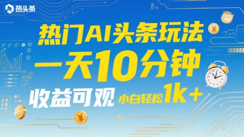 热门AI头条玩法，一天10分钟，收益可观，小白轻松日入1k+【揭秘】-云享网创