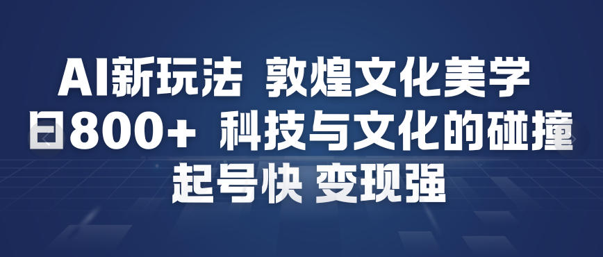 AI新玩法，敦煌文化美学，科技与文化的碰撞，起号快变现强-云享网创