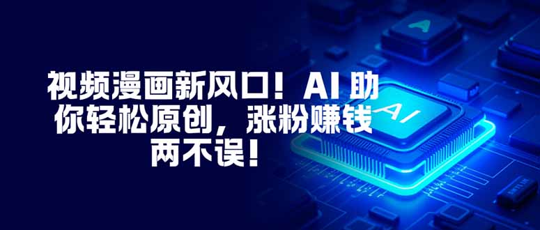 视频漫画新风口!AI 助你轻松原创,涨粉赚钱两不误!-云享网创