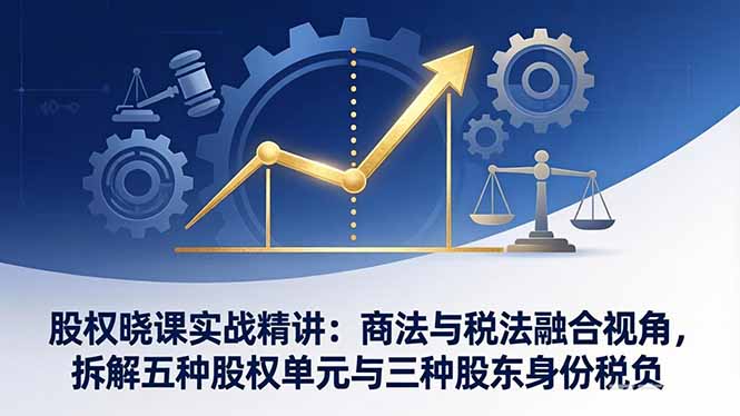 股权晓课实战精讲：商法与税法融合视角，拆解五种股权单元与三种股东身份税负-云享网创
