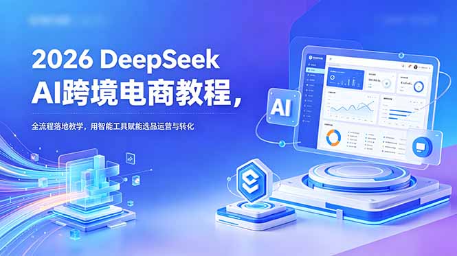2026 DeepSeek AI跨境电商教程，全流程落地教学，用智能工具赋能选品运营与转化-云享网创