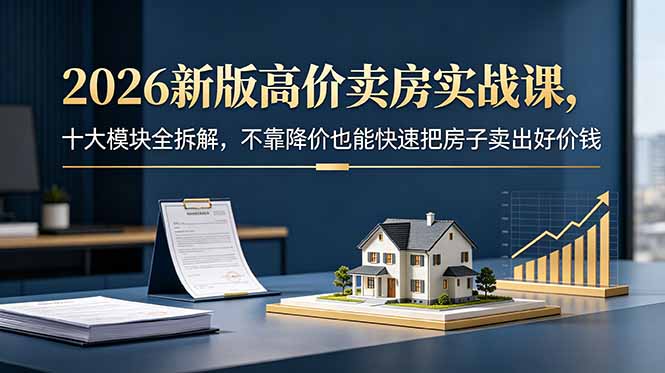 2026新版高价卖房实战课，十大模块全拆解，不靠降价也能快速把房子卖出好价钱-云享网创