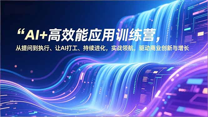 AI+高效能应用训练营，从提问到执行、让AI打工、持续进化，实战领航，驱动商业创新与增长-云享网创