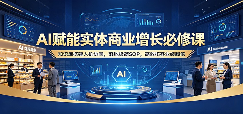 AI赋能实体商业增长必修课：知识库搭建人机协同，落地极简SOP，高效拓客业绩翻倍-云享网创