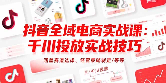 抖音全域电商实战课：千川投放实战技巧，涵盖赛道选择、经营策略制定/等等-云享网创
