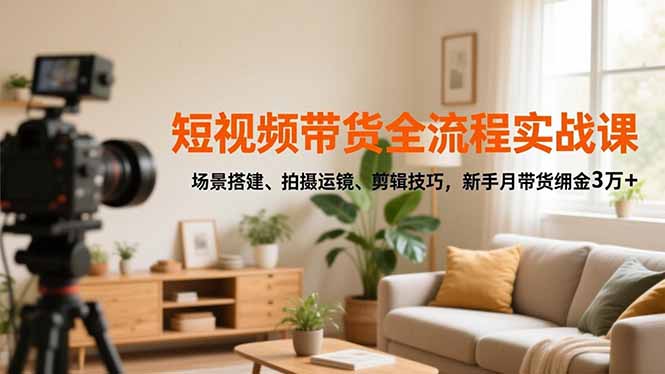 短视频带货全流程实战课,场景搭建、拍摄运镜、剪辑技巧,新手月带货佣金3万+-云享网创