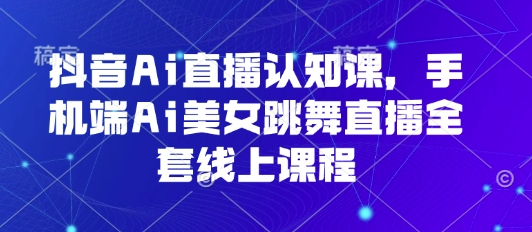 抖音Ai直播认知课，手机端Ai美女跳舞直播全套线上课程-云享网创