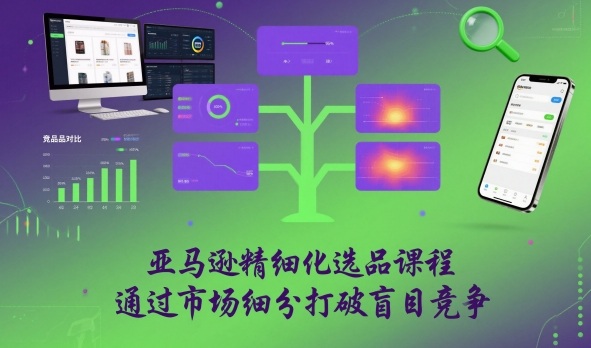 亚马逊精细化选品课程,通过市场细分打破盲目竞争-云享网创