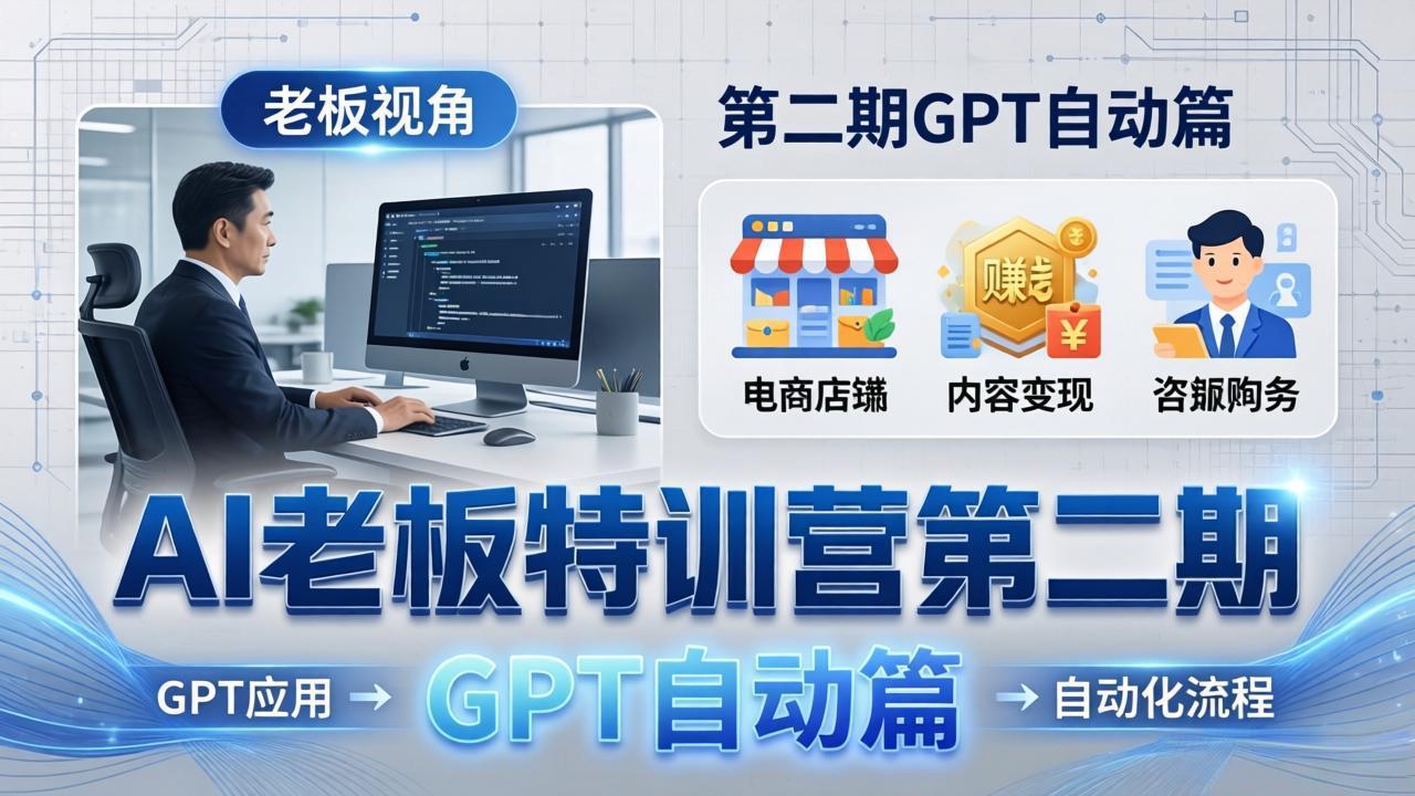 AI老板特训营第二期GPT自动篇：GPT应用+赚钱案例+自动化流程，老板AI降本增效课-云享网创