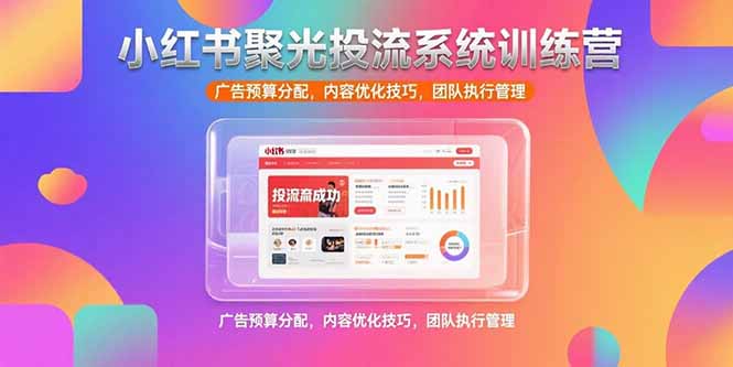 小红书聚光投流系统训练营，广告预算分配，内容优化技巧，团队执行管理-云享网创