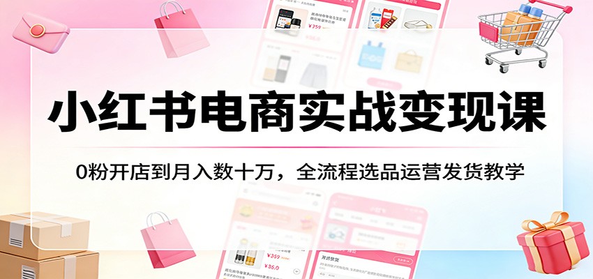 小红书电商实战变现课：0粉开店到月入数十万，全流程选品运营发货教学-云享网创