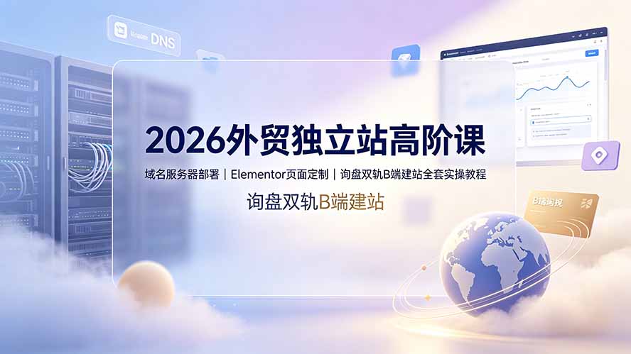 2026外贸独立站高阶课·域名服务器部署｜Elementor页面定制｜询盘双轨B端建站全套实操教程-云享网创