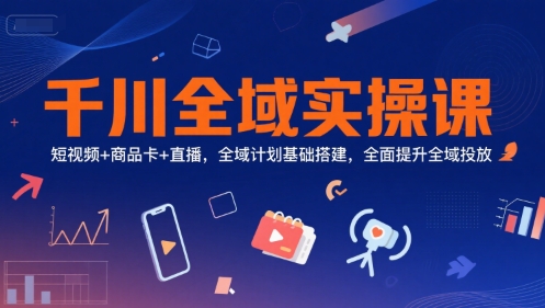 千川全域实操课，短视频+商品卡+直播，全域计划基础搭建，全面提升全域投放-云享网创