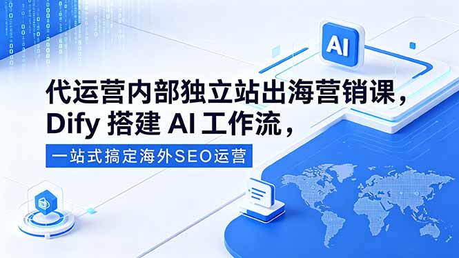 代运营内部独立站出海营销课，Dify搭建AI工作流，一站式搞定海外SEO运营-云享网创