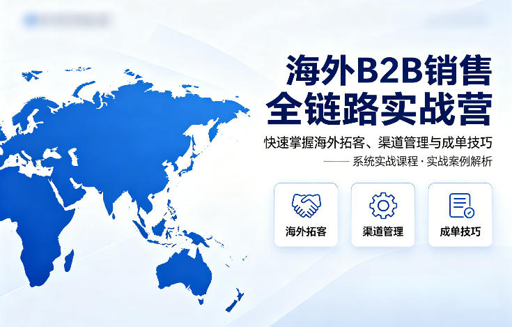 海外B2B销售全链路实战营，快速掌握海外拓客、渠道管理与成单技巧-云享网创