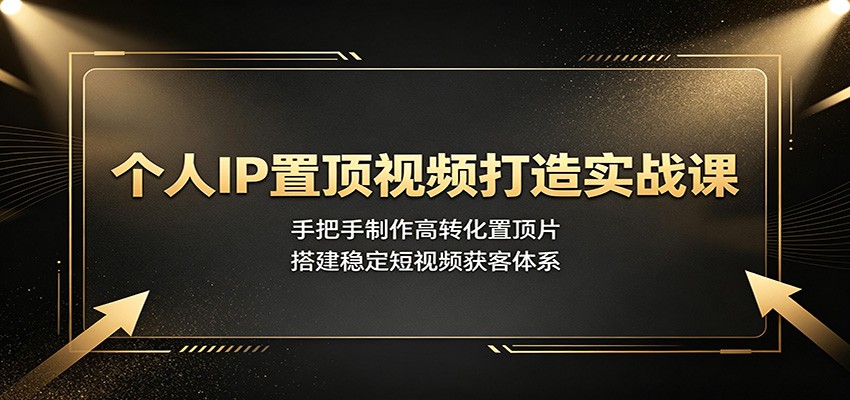 个人IP置顶视频打造实战课:手把手制作高转化置顶片,搭建稳定短视频获客体系-云享网创