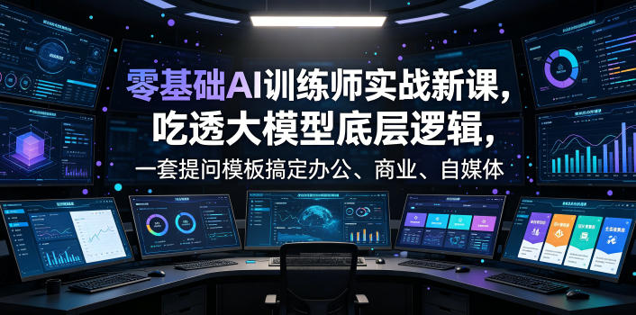 零基础AI训练师实战课,吃透大模型底层逻辑,一套提问模板搞定办公、商业、自媒体、设计、生活全场景AI落地应用-云享网创