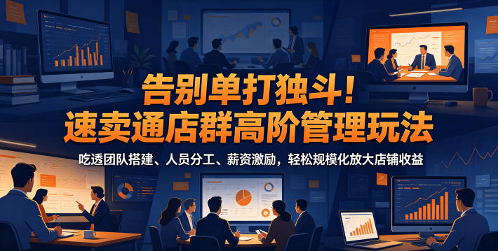 告别单打独斗！速卖通店群高阶管理玩法，吃透团队搭建、人员分工、薪资激励，轻松规模化放大店铺收益-云享网创