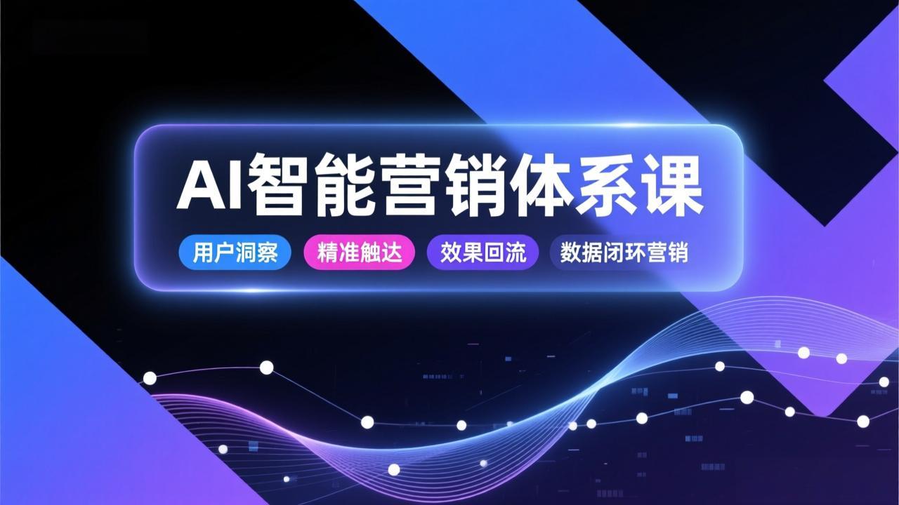 AI智能营销体系课，从用户洞察、精准触达到效果回流的数据闭环营销，提升整体营销效率与转化率-云享网创