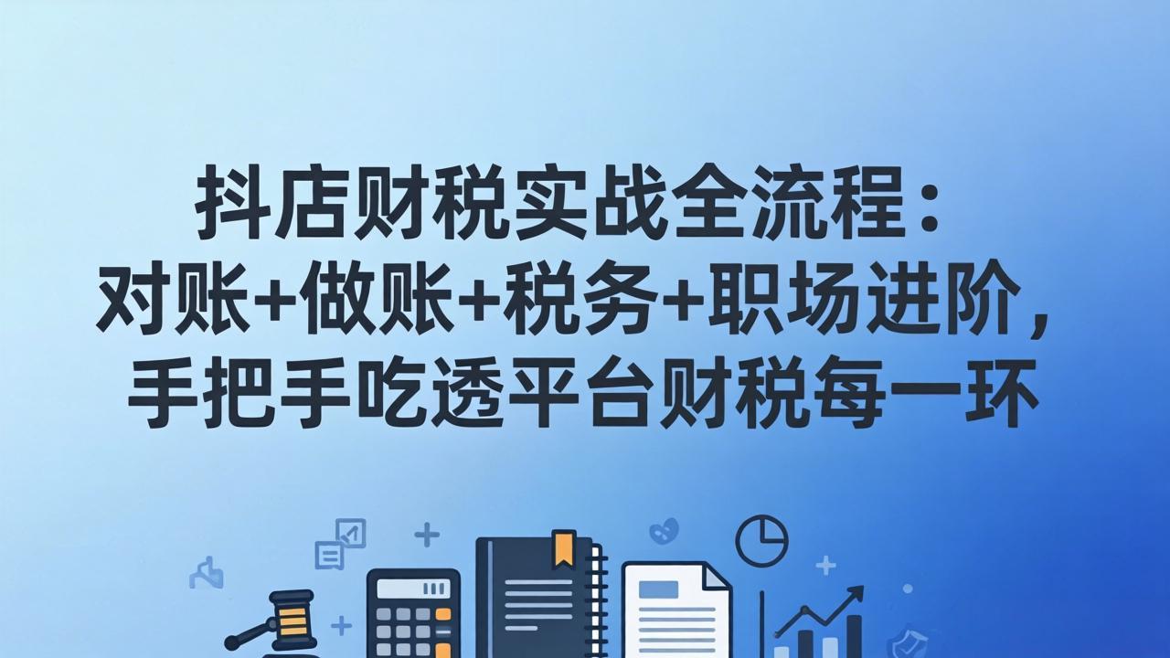 抖店财税实操全流程：对账+做账+税务+职场进阶，手把手吃透平台财税每一环-云享网创