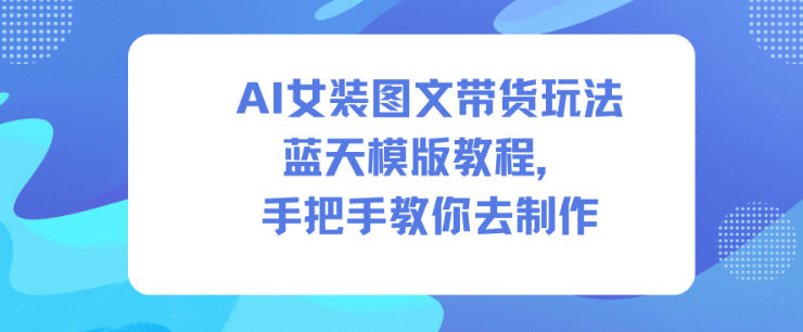 AI女装图文带货玩法蓝天模版教程,手把手教你去制作-云享网创