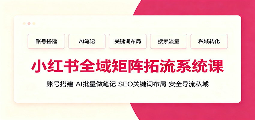 小红书全域矩阵拓流系统课：账号搭建、AI批量做笔记，SEO关键词布局、安全导流私域-云享网创