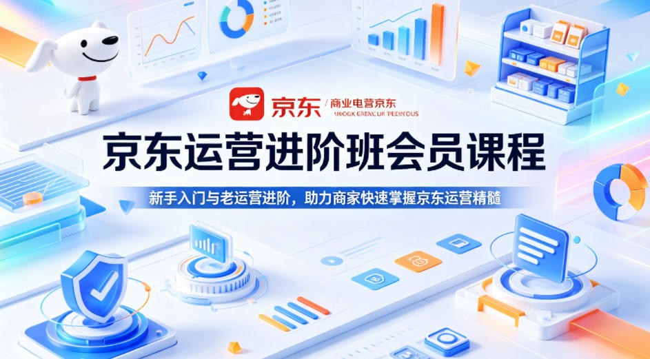 京东运营进阶班会员课程，新手入门与老运营进阶，助力商家快速掌握京东运营精髓-云享网创