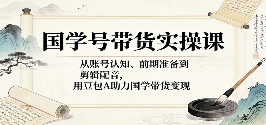 国学号带货实操课：从账号认知、前期准备到剪辑配音，用豆包AI助力国学带货变现-云享网创