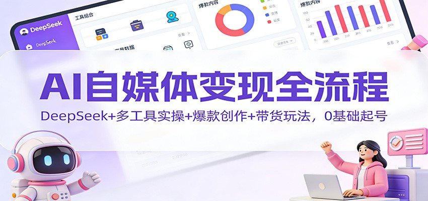 AI自媒体变现全流程:DeepSeek+多工具实操+爆款创作+带货玩法,0基础起号-云享网创