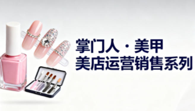 美甲店运营销售系列,助力美甲店老板及从业者提升运营、销售与管理能力-云享网创