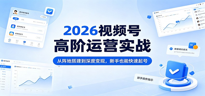 2026视频号高阶运营实战:从阵地搭建到深度变现,新手也能快速起号-云享网创
