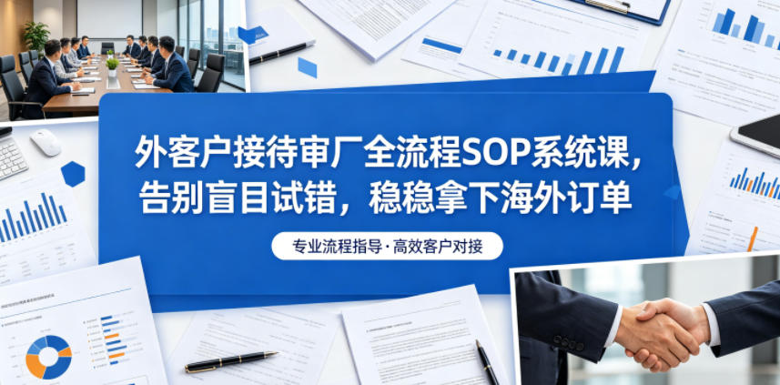 外客户接待审厂全流程SOP系统课，告别盲目试错，稳稳拿下海外订单-云享网创