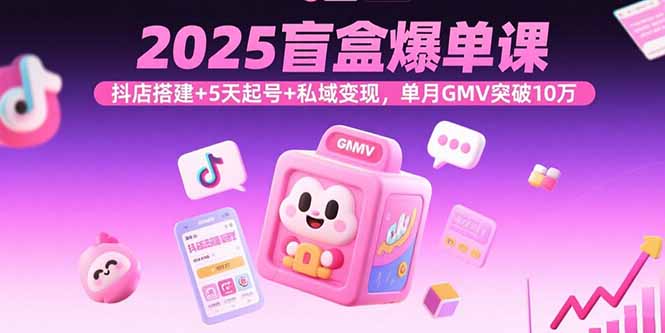 2025盲盒爆单课，抖店搭建+5天起号+私域变现，单月GMV突破10万-云享网创