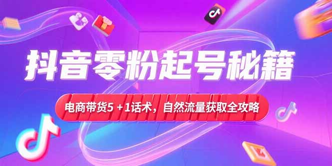 抖音零粉起号秘籍，电商带货5+1话术，自然流量获取实操流程-云享网创