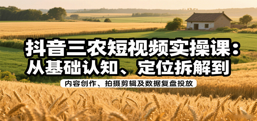 抖音三农短视频实操课：从基础认知、定位拆解到内容创作、拍摄剪辑及数据复盘投放-云享网创