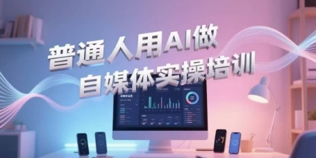 普通人用AI做自媒体实操培训，普通人一个人用ai做自媒体，视频制作、短视频引流、直播带货，轻松入门-云享网创