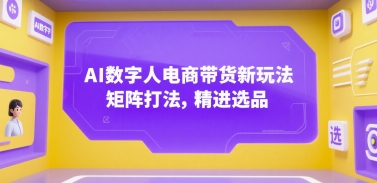 AI数字人电商带货新玩法，矩阵打法，精进选品-云享网创