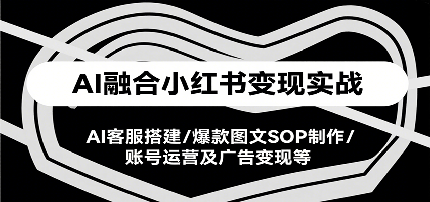 AI融合小红书变现实战课，AI客服搭建/爆款图文SOP制作/账号运营及广告变现等-云享网创