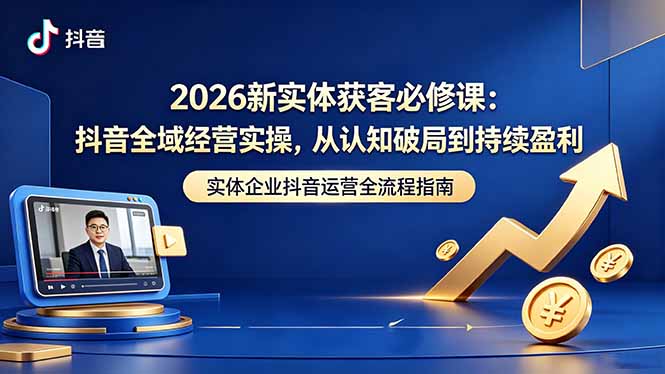 2026新实体获客必修课：抖音全域经营实操，从认知破局到持续盈利-云享网创