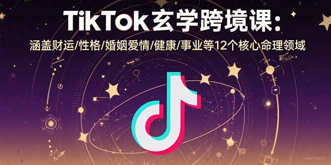 TikTok玄学跨境课：涵盖财运/性格/婚姻爱情/健康/事业等12个核心命理领域-云享网创
