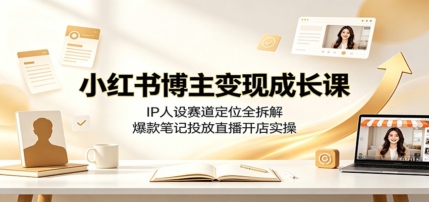 小红书博主变现成长课：IP人设赛道定位全拆解，爆款笔记投放直播开店实操-云享网创