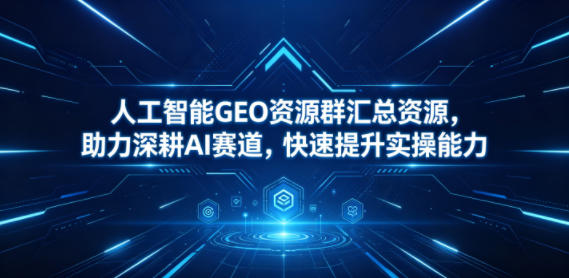 人工智能GEO资源群汇总资源，助力深耕AI赛道，快速提升实操能力-云享网创