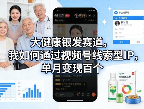 大健康银发赛道，我如何通过视频号线索型IP，单月变现百个-云享网创