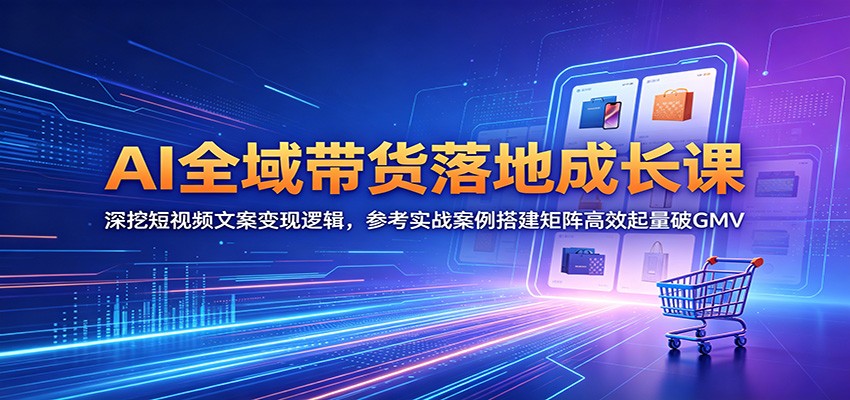 AI全域带货落地成长课：深挖短视频文案变现逻辑，参考实战案例搭建矩阵高效起量破GMV-云享网创
