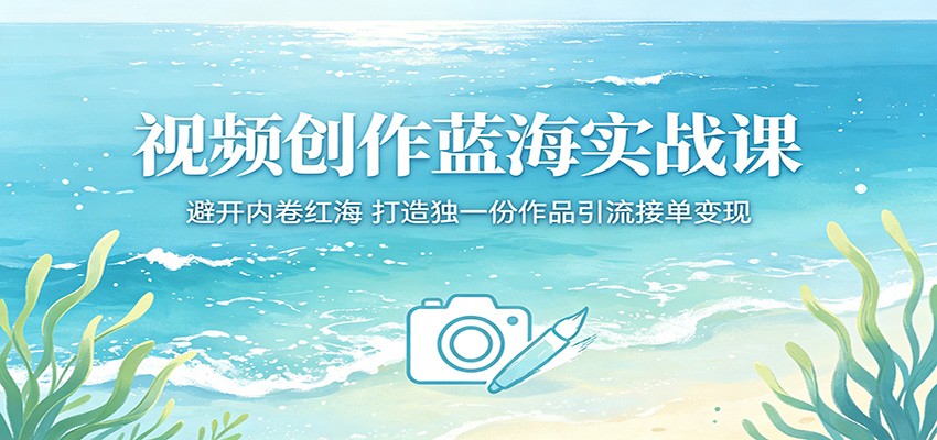 视频创作蓝海实战课：避开内卷红海，打造独一份作品引流接单变现-云享网创