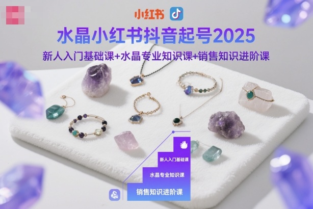 水晶小红书抖音起号2025,新人入门基础课+水晶专业知识课+销售知识进阶课-云享网创