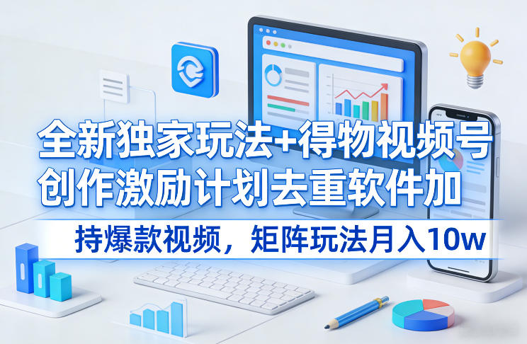 全新独家玩法+得物视频号创作激励计划去重软件加持爆款视频，矩阵玩法月入10w+【揭秘】-云享网创