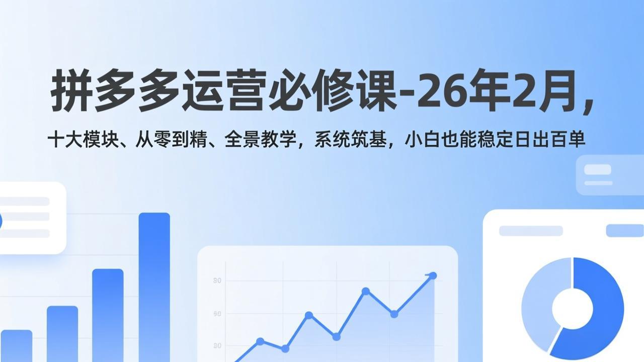 拼多多运营必修课-26年2月，十大模块、从零到精、全景教学，系统筑基，小白也能稳定日出百单-云享网创