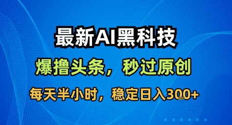 最新AI黑科技撸头条收益软件，无需指令，原创度直接拉满，每日稳定收益3张【揭秘】-云享网创